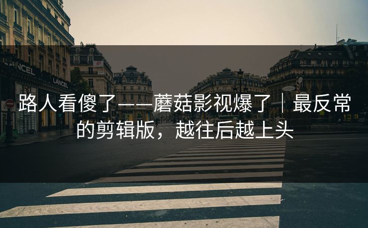 路人看傻了——蘑菇影视爆了｜最反常的剪辑版，越往后越上头