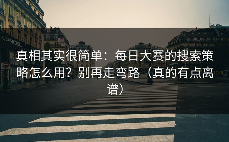 真相其实很简单：每日大赛的搜索策略怎么用？别再走弯路（真的有点离谱）