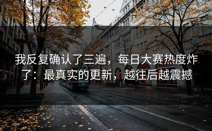 我反复确认了三遍，每日大赛热度炸了：最真实的更新，越往后越震撼