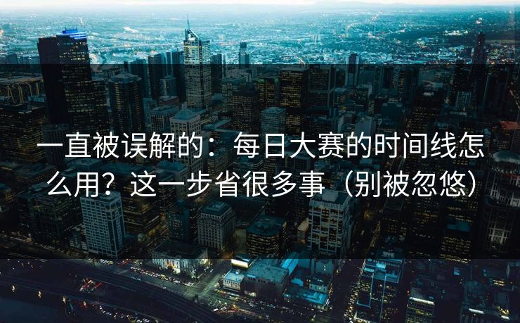 一直被误解的：每日大赛的时间线怎么用？这一步省很多事（别被忽悠）